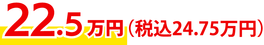 22.5万円(税込24.75万円)